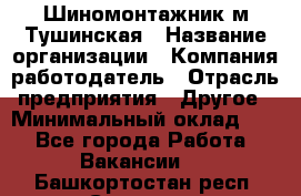 Шиномонтажник м.Тушинская › Название организации ­ Компания-работодатель › Отрасль предприятия ­ Другое › Минимальный оклад ­ 1 - Все города Работа » Вакансии   . Башкортостан респ.,Салават г.